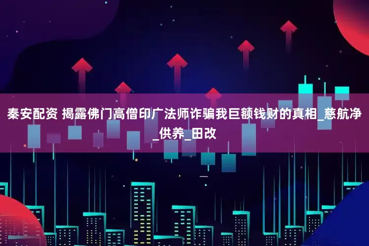 秦安配资 揭露佛门高僧印广法师诈骗我巨额钱财的真相_慈航净_供养_田改