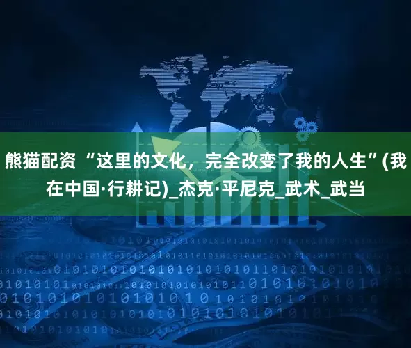 熊猫配资 “这里的文化，完全改变了我的人生”(我在中国·行耕记)_杰克·平尼克_武术_武当