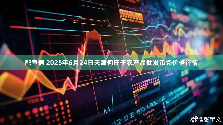 配查信 2025年6月24日天津何庄子农产品批发市场价格行情