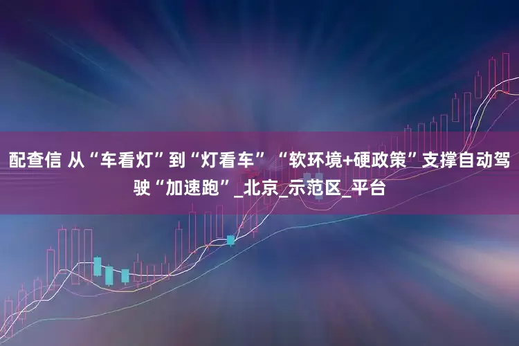 配查信 从“车看灯”到“灯看车” “软环境+硬政策”支撑自动驾驶“加速跑”_北京_示范区_平台