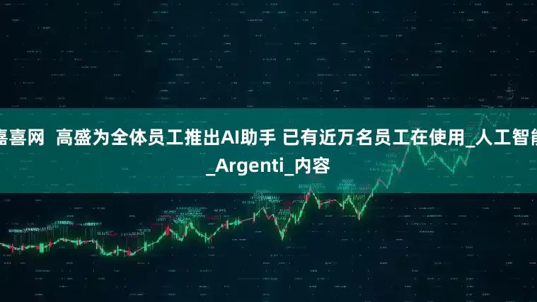 嘉喜网  高盛为全体员工推出AI助手 已有近万名员工在使用_人工智能_Argenti_内容