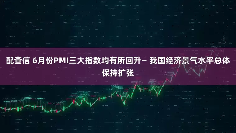 配查信 6月份PMI三大指数均有所回升— 我国经济景气水平总体保持扩张