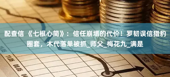 配查信 《七根心简》：信任崩塌的代价！罗韧误信猎豹圈套，木代落单被抓_师父_梅花九_满是