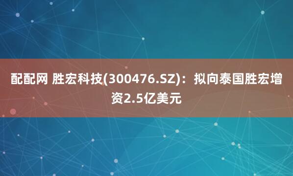 配配网 胜宏科技(300476.SZ)：拟向泰国胜宏增资2.5亿美元