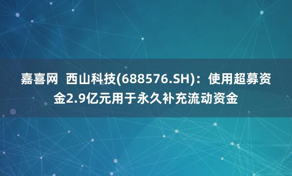 嘉喜网  西山科技(688576.SH)：使用超募资金2.9亿元用于永久补充流动资金