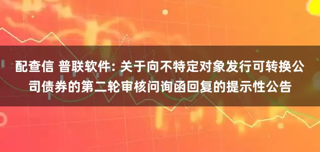 配查信 普联软件: 关于向不特定对象发行可转换公司债券的第二轮审核问询函回复的提示性公告