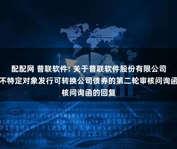配配网 普联软件: 关于普联软件股份有限公司申请向不特定对象发行可转换公司债券的第二轮审核问询函的回复