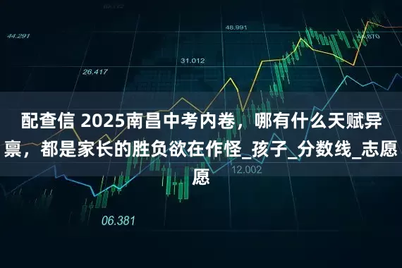 配查信 2025南昌中考内卷，哪有什么天赋异禀，都是家长的胜负欲在作怪_孩子_分数线_志愿