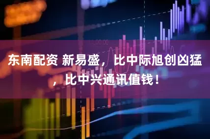 东南配资 新易盛，比中际旭创凶猛，比中兴通讯值钱！