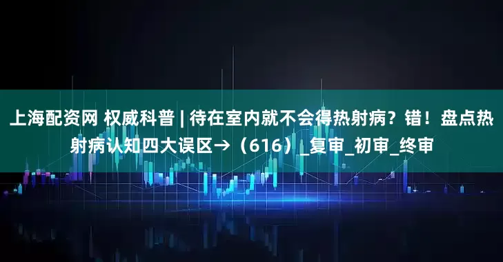 上海配资网 权威科普 | 待在室内就不会得热射病？错！盘点热射病认知四大误区→（616）_复审_初审_终审