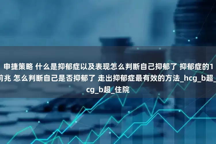 申捷策略 什么是抑郁症以及表现怎么判断自己抑郁了 抑郁症的10个前兆 怎么判断自己是否抑郁了 走出抑郁症最有效的方法_hcg_b超_住院