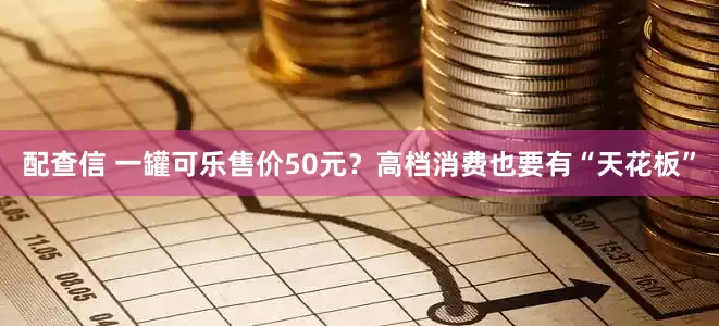 配查信 一罐可乐售价50元？高档消费也要有“天花板”