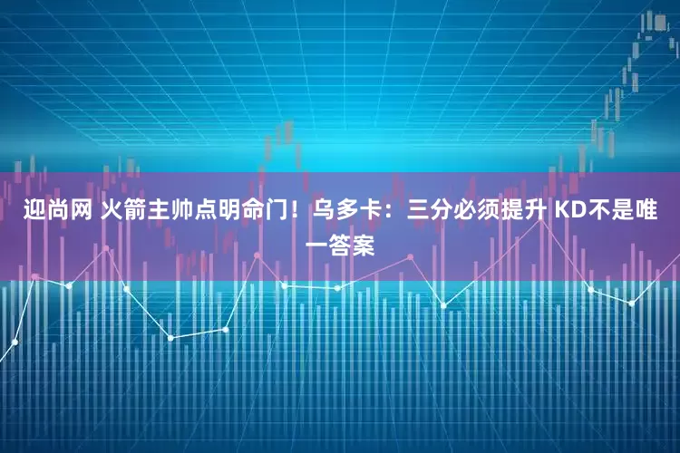 迎尚网 火箭主帅点明命门！乌多卡：三分必须提升 KD不是唯一答案