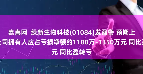 嘉喜网  绿新生物科技(01084)发盈警 预期上半年公司拥有人应占亏损净额约1100万-1350万元 同比盈转亏