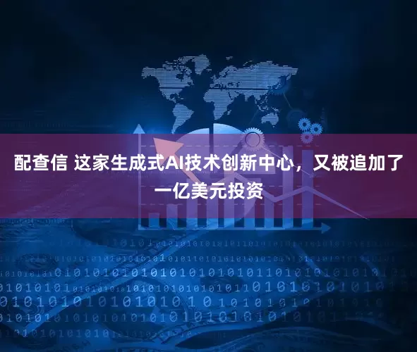 配查信 这家生成式AI技术创新中心，又被追加了一亿美元投资