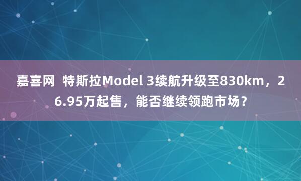 嘉喜网  特斯拉Model 3续航升级至830km，26.95万起售，能否继续领跑市场？