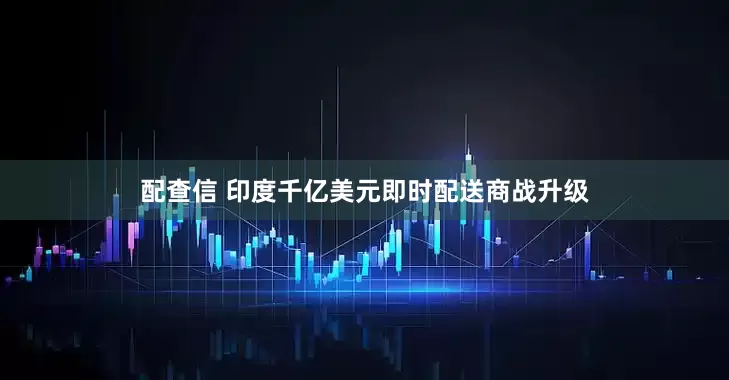 配查信 印度千亿美元即时配送商战升级
