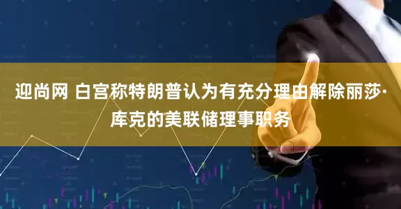 迎尚网 白宫称特朗普认为有充分理由解除丽莎·库克的美联储理事职务