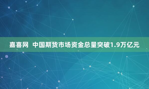 嘉喜网  中国期货市场资金总量突破1.9万亿元