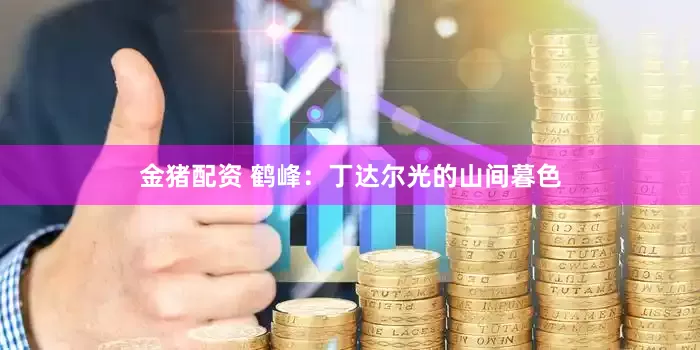 金猪配资 鹤峰：丁达尔光的山间暮色
