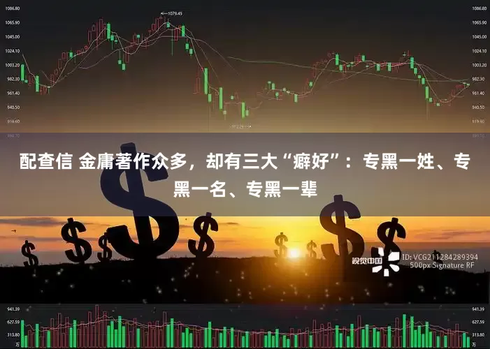 配查信 金庸著作众多，却有三大“癖好”：专黑一姓、专黑一名、专黑一辈