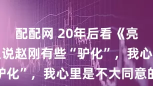 配配网 20年后看《亮剑》：有人说赵刚有些“驴化”，我心里是不大同意的