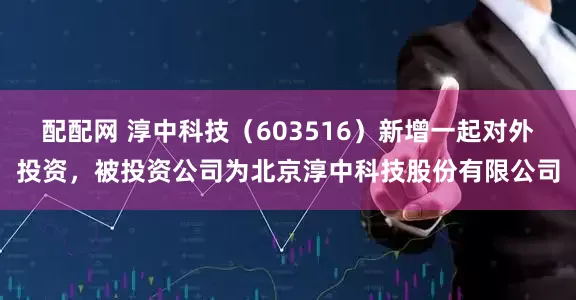 配配网 淳中科技（603516）新增一起对外投资，被投资公司为北京淳中科技股份有限公司