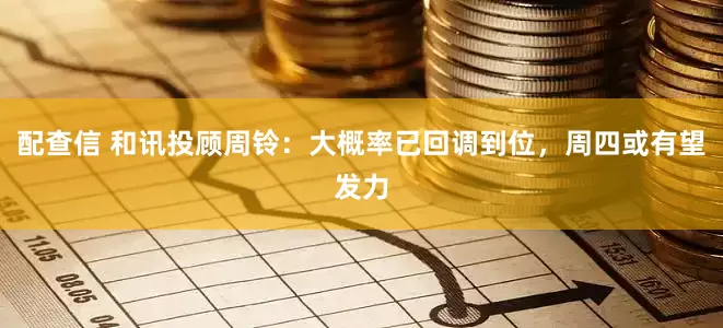 配查信 和讯投顾周铃：大概率已回调到位，周四或有望发力