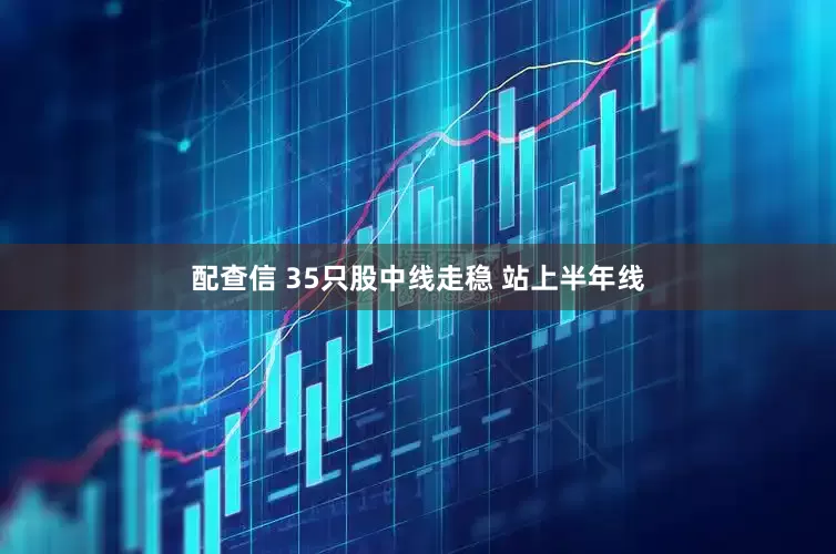 配查信 35只股中线走稳 站上半年线