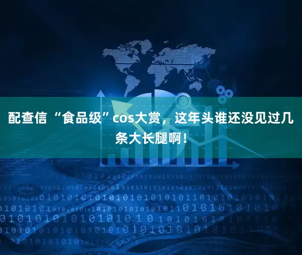 配查信 “食品级”cos大赏，这年头谁还没见过几条大长腿啊！