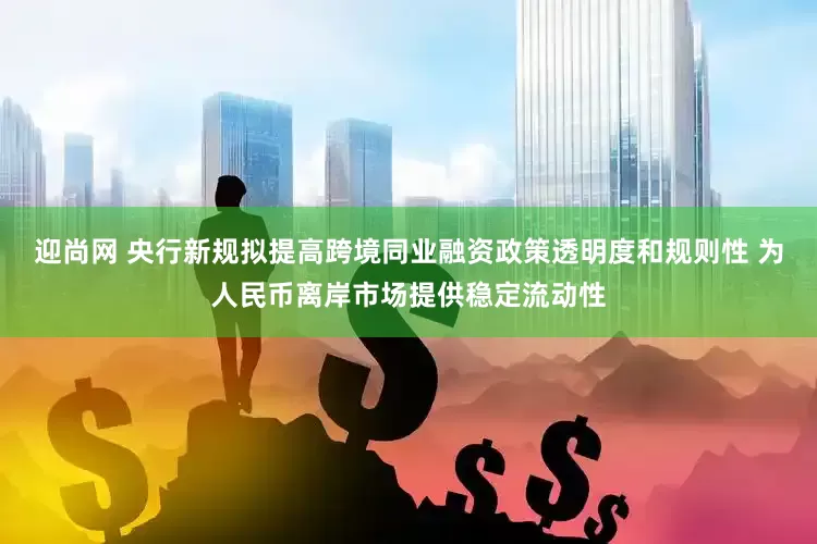 迎尚网 央行新规拟提高跨境同业融资政策透明度和规则性 为人民币离岸市场提供稳定流动性