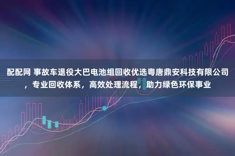 配配网 事故车退役大巴电池组回收优选粤唐鼎安科技有限公司，专业回收体系，高效处理流程，助力绿色环保事业