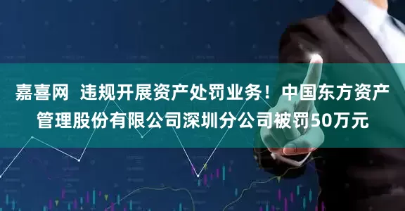 嘉喜网  违规开展资产处罚业务！中国东方资产管理股份有限公司深圳分公司被罚50万元