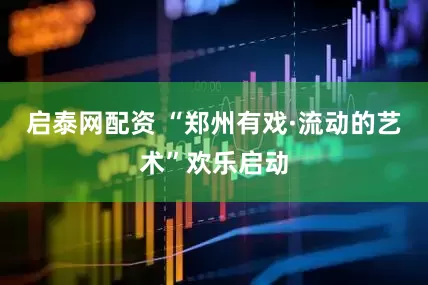 启泰网配资 “郑州有戏·流动的艺术”欢乐启动