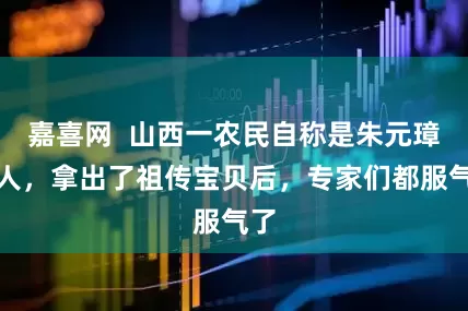 嘉喜网  山西一农民自称是朱元璋后人，拿出了祖传宝贝后，专家们都服气了
