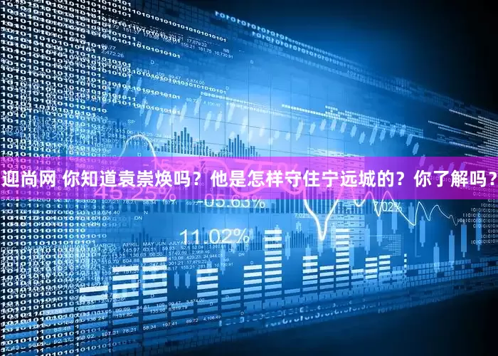 迎尚网 你知道袁崇焕吗？他是怎样守住宁远城的？你了解吗？