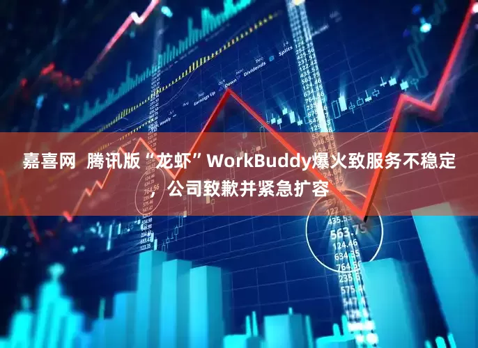嘉喜网  腾讯版“龙虾”WorkBuddy爆火致服务不稳定，公司致歉并紧急扩容