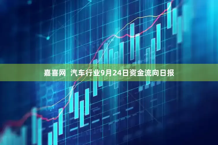 嘉喜网  汽车行业9月24日资金流向日报