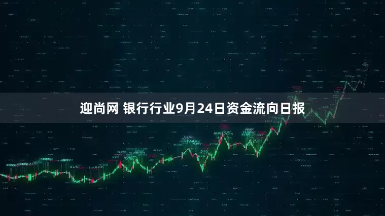 迎尚网 银行行业9月24日资金流向日报