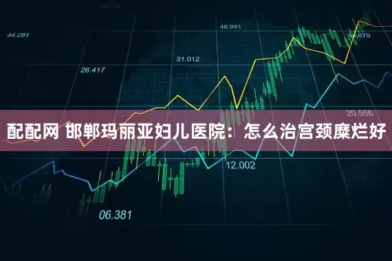 配配网 邯郸玛丽亚妇儿医院：怎么治宫颈糜烂好