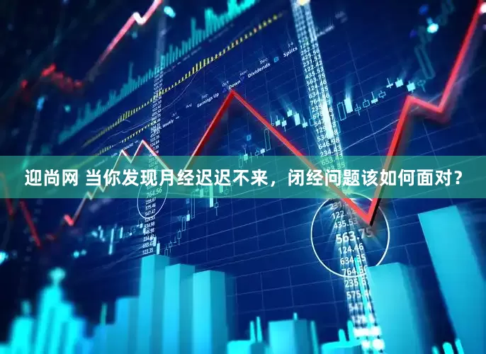迎尚网 当你发现月经迟迟不来，闭经问题该如何面对？