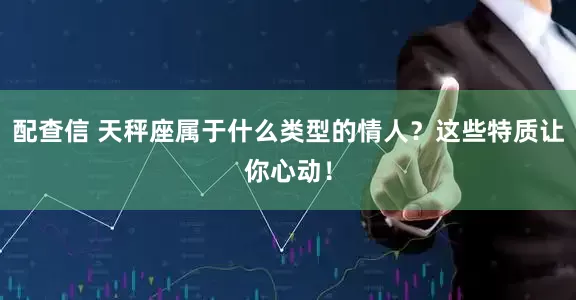 配查信 天秤座属于什么类型的情人？这些特质让你心动！