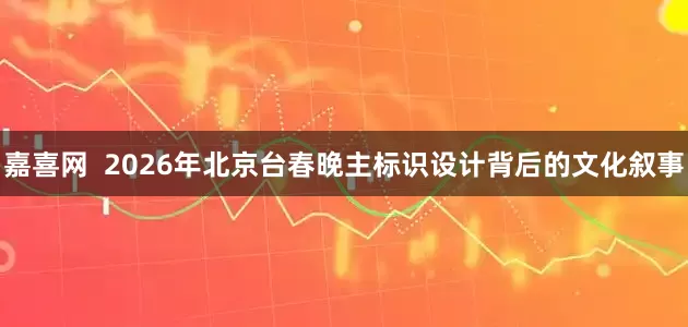 嘉喜网  2026年北京台春晚主标识设计背后的文化叙事