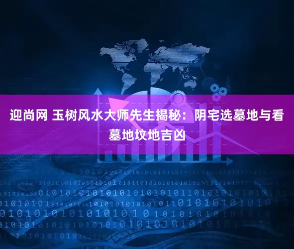 迎尚网 玉树风水大师先生揭秘：阴宅选墓地与看墓地坟地吉凶